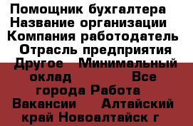 Помощник бухгалтера › Название организации ­ Компания-работодатель › Отрасль предприятия ­ Другое › Минимальный оклад ­ 15 000 - Все города Работа » Вакансии   . Алтайский край,Новоалтайск г.